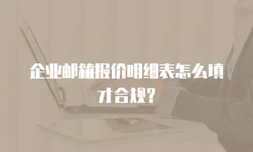 企业邮箱报价明细表怎么填才合规？
