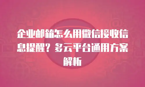 企业邮箱怎么用微信接收信息提醒？多云平台通用方案解析