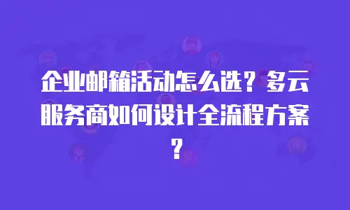 企业邮箱活动怎么选？多云服务商如何设计全流程方案？
