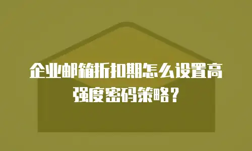 企业邮箱折扣期怎么设置高强度密码策略？