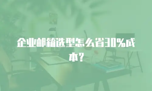 企业邮箱选型怎么省30%成本？