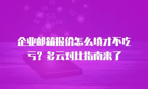 企业邮箱报价怎么填才不吃亏?多云对比指南来了