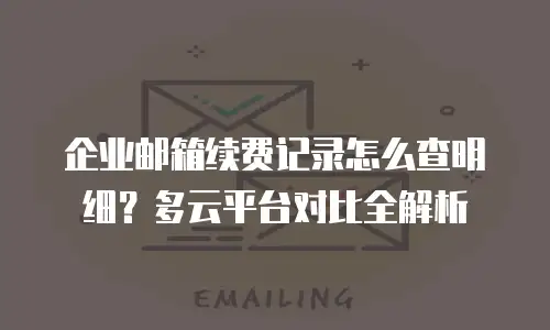 企业邮箱续费记录怎么查明细?多云平台对比全解析