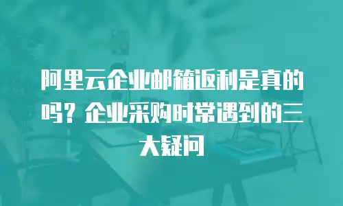 阿里云企业邮箱返利是真的吗？企业采购时常遇到的三大疑问