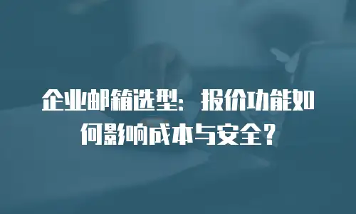 企业邮箱选型:报价功能如何影响成本与安全?