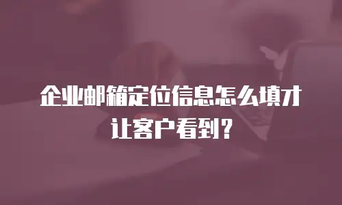 企业邮箱定位信息怎么填才让客户看到？