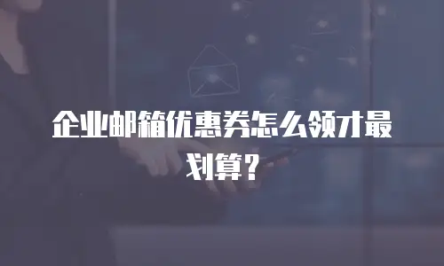 企业邮箱优惠券怎么领才最划算？