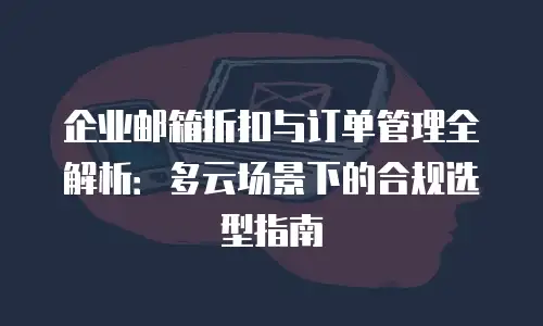 企业邮箱折扣与订单管理全解析：多云场景下的合规选型指南