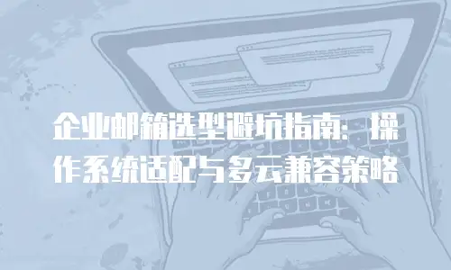 企业邮箱选型避坑指南：操作系统适配与多云兼容策略