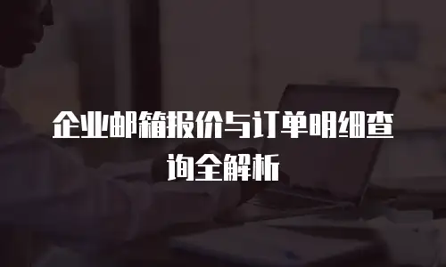 企业邮箱报价与订单明细查询全解析