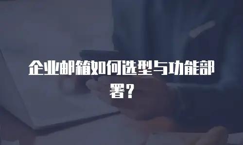 企业邮箱如何选型与功能部署？
