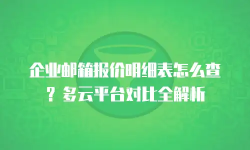 企业邮箱报价明细表怎么查?多云平台对比全解析