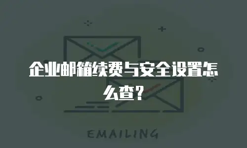 企业邮箱续费与安全设置怎么查？