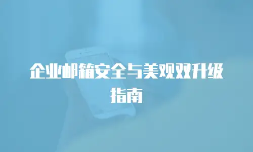 企业邮箱安全与美观双升级指南