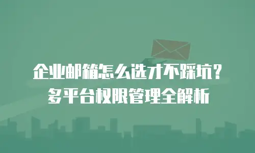 企业邮箱怎么选才不踩坑？多平台权限管理全解析