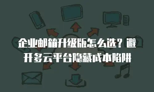 企业邮箱升级版怎么选？避开多云平台隐藏成本陷阱