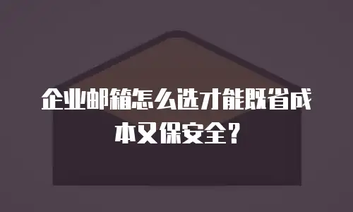 企业邮箱怎么选才能既省成本又保安全？