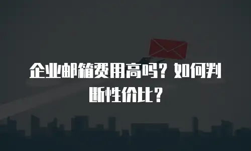 企业邮箱费用高吗?如何判断性价比?