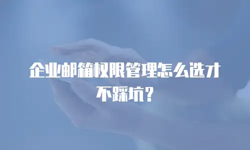 企业邮箱权限管理怎么选才不踩坑？
