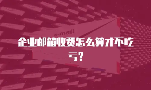 企业邮箱收费怎么算才不吃亏?