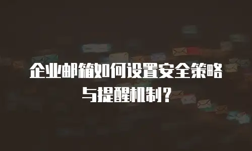 企业邮箱如何设置安全策略与提醒机制？