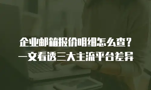 企业邮箱报价明细怎么查？一文看透三大主流平台差异