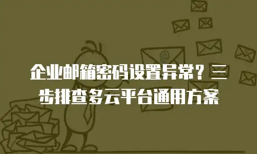 企业邮箱密码设置异常？三步排查多云平台通用方案