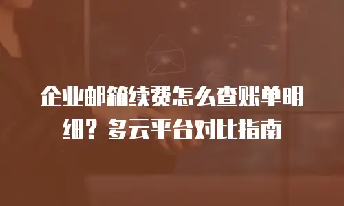 企业邮箱续费怎么查账单明细？多云平台对比指南