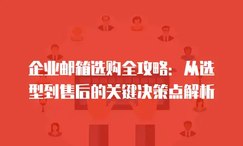企业邮箱选购全攻略：从选型到售后的关键决策点解析