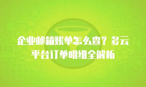 企业邮箱账单怎么查？多云平台订单明细全解析
