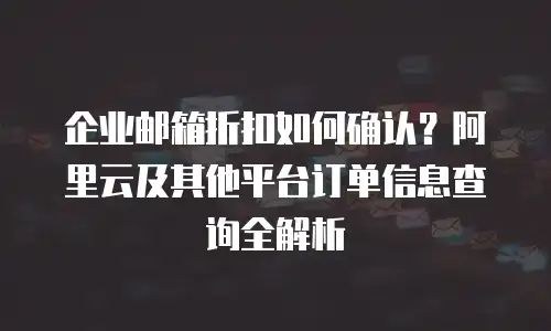 企业邮箱折扣如何确认？阿里云及其他平台订单信息查询全解析