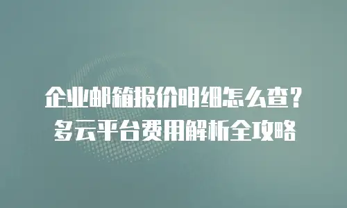 企业邮箱报价明细怎么查?多云平台费用解析全攻略