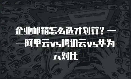 企业邮箱怎么选才划算？&mdash;&mdash;阿里云vs腾讯云vs华为云对比