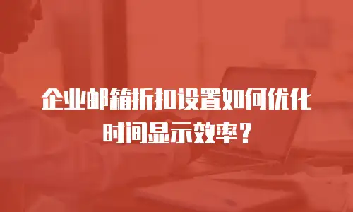 企业邮箱折扣设置如何优化时间显示效率？