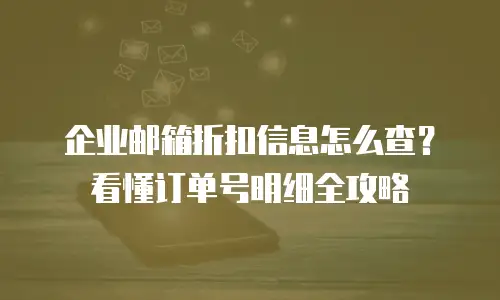 企业邮箱折扣信息怎么查？看懂订单号明细全攻略