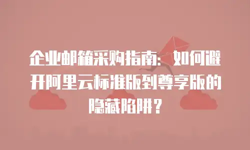 企业邮箱采购指南:如何避开阿里云标准版到尊享版的隐藏陷阱?