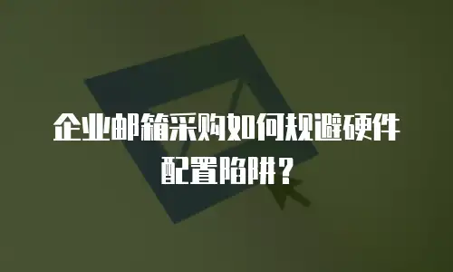 企业邮箱采购如何规避硬件配置陷阱？