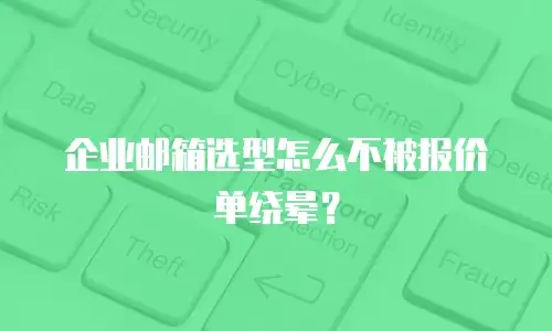 企业邮箱选型怎么不被报价单绕晕？