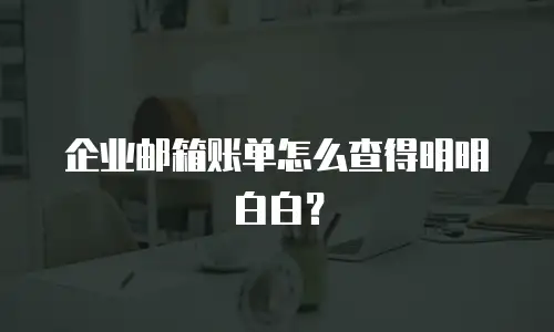 企业邮箱账单怎么查得明明白白？