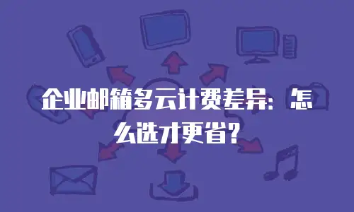 企业邮箱多云计费差异：怎么选才更省？