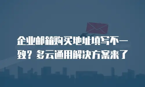 企业邮箱购买地址填写不一致？多云通用解决方案来了