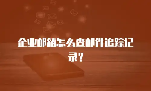 企业邮箱怎么查邮件追踪记录？