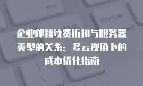 企业邮箱续费折扣与服务器类型的关系：多云视角下的成本优化指南