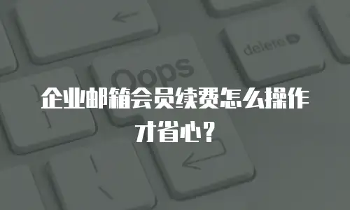 企业邮箱会员续费怎么操作才省心？