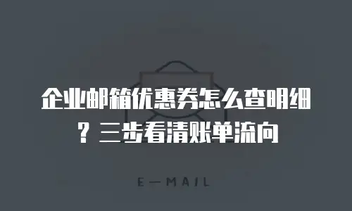企业邮箱优惠券怎么查明细？三步看清账单流向