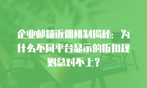企业邮箱返佣机制揭秘：为什么不同平台显示的折扣规则总对不上？