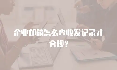 企业邮箱怎么查收发记录才合规?