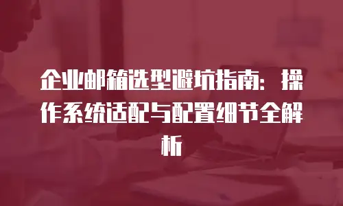 企业邮箱选型避坑指南：操作系统适配与配置细节全解析