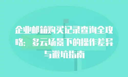 企业邮箱购买记录查询全攻略:多云场景下的操作差异与避坑指南