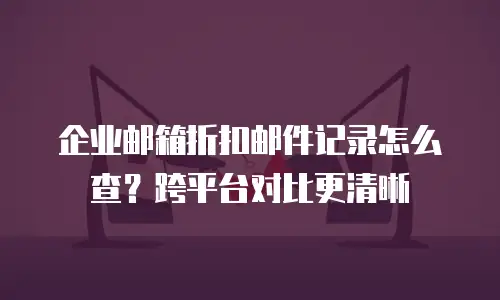 企业邮箱折扣邮件记录怎么查？跨平台对比更清晰